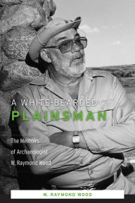 Title: A White-Bearded Plainsman: The Memoirs of Archaeologist W. Raymond Wood, Author: W. Raymond Wood