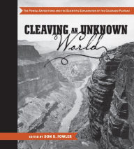 Title: Cleaving an Unknown World: The Powell Expeditions and the Scientific Exploration of the Colorado Plateau, Author: Don D Fowler