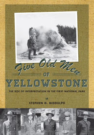 Title: Five Old Men of Yellowstone: The Rise of Interpretation in the First National, Author: Stephen Biddulph