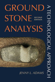 Title: Ground Stone Analysis: A Technological Approach / Edition 2, Author: Jenny L Adams