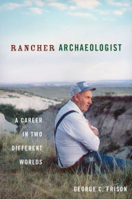 Title: Rancher Archaeologist: A Career in Two Different Worlds, Author: George Frison