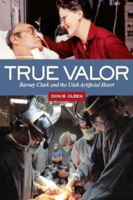 Title: True Valor: Barney Clark and the Utah Artificial Heart, Author: Don B. Olsen