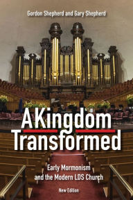 Title: A Kingdom Transformed: Early Mormonism and the Modern LDS Church, New Edition, Author: Gordon Shepherd