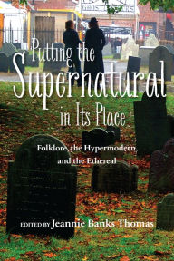 Title: Putting the Supernatural in Its Place: Folklore, the Hypermodern, and the Ethereal, Author: Jeannie Banks Thomas