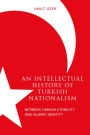 An Intellectual History of Turkish Nationalism: Between Turkish Ethnicity and Islamic Identity
