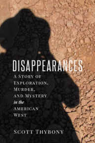 Title: The Disappearances: A Story of Exploration, Murder, and Mystery in the American West, Author: Scott Thybony