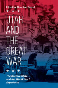 Title: Utah and the Great War: The Beehive State and the World War I Experience, Author: Allan Kent Powell