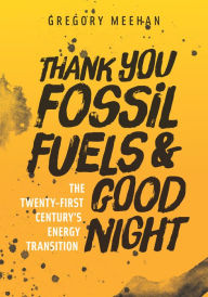 Title: Thank You Fossil Fuels and Good Night: The 21st Century's Energy Transition, Author: Gregory Meehan