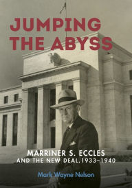 Title: Jumping the Abyss: Marriner S. Eccles and the New Deal, 1933-1940, Author: Mark Wayne Nelson