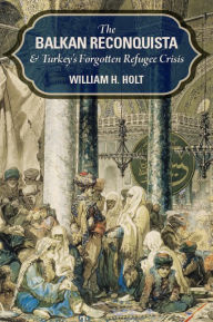 Title: The Balkan Reconquista and Turkey's Forgotten Refugee Crisis, Author: William H. Holt