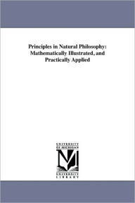 Title: Principles in Natural Philosophy: Mathematically Illustrated, and Practically Applied, Author: Alexander C. Huestis