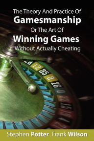 Title: The Theory And Practice Of Gamesmanship Or The Art Of Winning Games Without Actually Cheating, Author: Stephen Potter