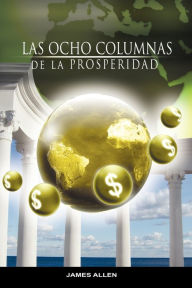 Title: Las Ocho Columnas de la Prosperidad por James Allen autor de Como un Hombre Piensa Asi es Su Vida, Author: James Allen