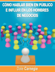 Title: Como hablar bien en publico e influir en los hombres de negocios por Dale Carnegie autor de Como Ganar Amigos, Author: Dale Carnegie