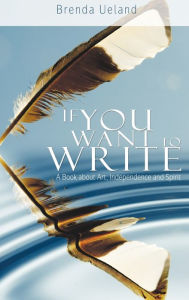 Title: If You Want to Write: A Book about Art, Independence and Spirit, Author: Brenda Ueland