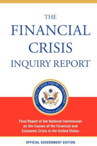Title: The Financial Crisis Inquiry Report, Authorized Edition: Final Report of the National Commission on the Causes of the Financial and Economic Crisis in the United States, Author: Financial Crisis Inquiry Commission