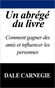 Title: Un Abrege Du Livre: Comment Gagner Des Amis Et Influencer Les Personnes, Author: Dale Carnegie