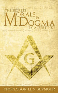 Title: The Secrets of Morals and Dogma by Albert Pike, Author: Len Seymour