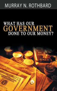 Title: What Has Government Done to Our Money?, Author: Murray N. Rothbard