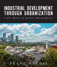 Title: Industrial Development Through Urbanization: A New Theory on Poverty and Prosperity, Author: Franz  Mathis