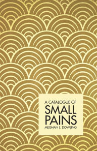 Title: A Catalogue Of Small Pains, Author: Meghan L. Dowling