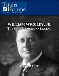 Title: William Wrigley, Jr.: The Great American Legend, Author: Daniel Alef