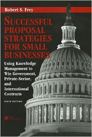 Title: Successful Proposal Strategies for Small Businesses: Using Knowledge Management to Win Government, Private-Sector, and International Contracts / Edition 6, Author: Robert S. Frey