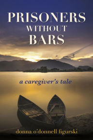 Title: Prisoners without Bars: A Caregivers Tale, Author: Donna O'Donnell Figurski