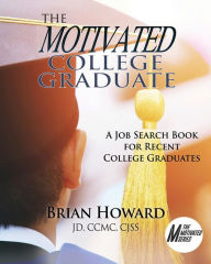 Title: The Motivated College Graduate: A Job Search Book for Recent College Graduates, Author: Brian E. Howard