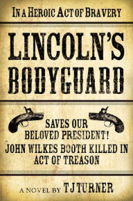 Title: Lincoln's Bodyguard: In A Heroic Act Of Bravery Saves Our Beloved President! John Wilkes Booth Killed In Act Of Treason, Author: TJ Turner
