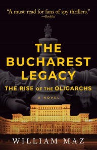 Title: The Bucharest Legacy: The Rise of the Oligarchs, Author: William Maz