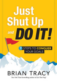 Title: Just Shut Up and Do It: 7 Steps to Conquer Your Goals, Author: Brian Tracy