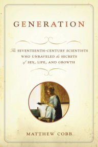 Title: Generation: The Seventeenth-Century Scientists Who Unraveled the Secrets of Sex, Life, and Growth, Author: Matthew Cobb