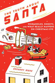 Title: The Truth About Santa: Wormholes, Robots, and What Really Happens on Christmas Eve, Author: Gregory Mone