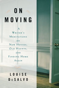 Title: On Moving: A Writer's Meditation on New Houses, Old Haunts, and Finding Home Again, Author: Louise DeSalvo