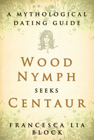 Title: Wood Nymph Seeks Centaur: A Mythological Dating Guide, Author: Francesca Lia Block