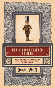 Title: How Lincoln Learned to Read: Twelve Great Americans and the Educations That Made Them, Author: Daniel Wolff