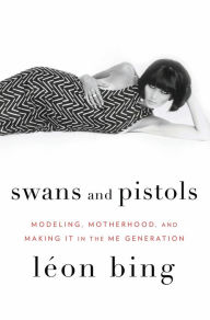 Title: Swans and Pistols: Modeling, Motherhood, and Making It in the Me Generation, Author: Leon Bing