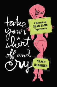 Title: Take Your Shirt Off and Cry: A Memoir of Near-Fame Experiences, Author: Nancy Balbirer