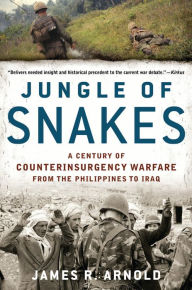 Title: Jungle of Snakes: A Century of Counterinsurgency Warfare from the Philippines to Iraq, Author: James R. Arnold