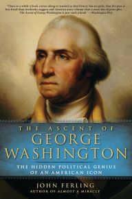 Title: The Ascent of George Washington: The Hidden Political Genius of an American Icon, Author: John Ferling