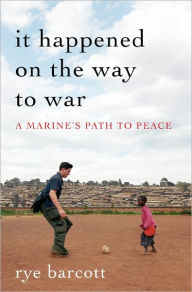 Title: It Happened on the Way to War: A Marine's Path to Peace, Author: Rye Barcott