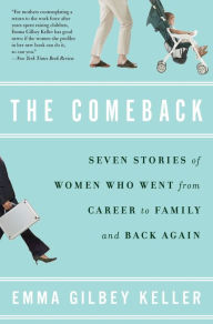 Title: The Comeback: Seven Stories of Women Who Went from Career to Family and Back Again, Author: Emma Gilbey Keller