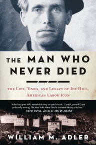 Title: The Man Who Never Died: The Life, Times, and Legacy of Joe Hill, American Labor Icon, Author: William M. Adler