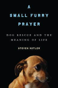 Title: A Small Furry Prayer: Dog Rescue and the Meaning of Life, Author: Steven Kotler