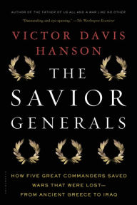 Title: The Savior Generals: How Five Great Commanders Saved Wars That Were Lost - From Ancient Greece to Iraq, Author: Victor Davis Hanson