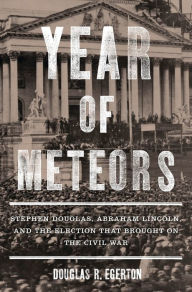 Title: Year of Meteors: Stephen Douglas, Abraham Lincoln, and the Election That Brought on the Civil War, Author: Douglas R. Egerton