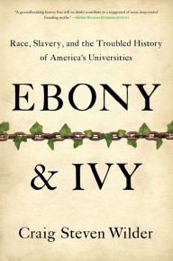 Title: Ebony and Ivy: Race, Slavery, and the Troubled History of America's Universities, Author: Craig Steven Wilder