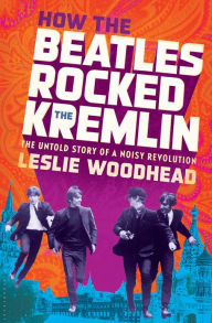 Title: How the Beatles Rocked the Kremlin: The Untold Story of a Noisy Revolution, Author: Leslie Woodhead