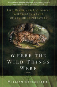 Title: Where the Wild Things Were: Life, Death, and Ecological Wreckage in a Land of Vanishing Predators, Author: William Stolzenburg